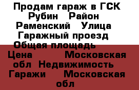 Продам гараж в ГСК Рубин › Район ­ Раменский › Улица ­ Гаражный проезд › Общая площадь ­ 25 › Цена ­ 270 - Московская обл. Недвижимость » Гаражи   . Московская обл.